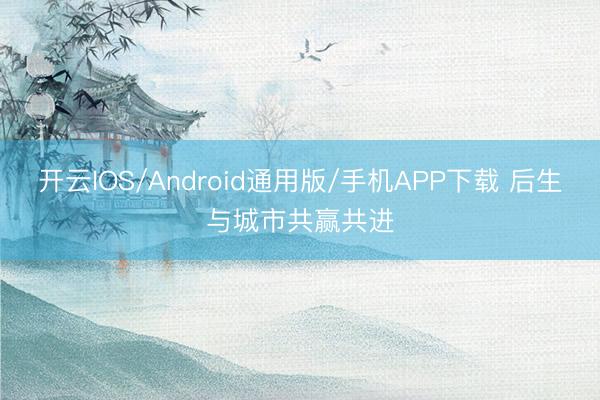 开云IOS/Android通用版/手机APP下载 后生与城市共赢共进