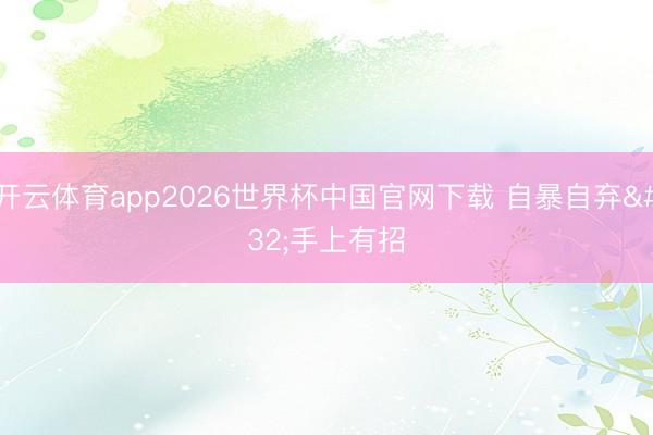 开云体育app2026世界杯中国官网下载 自暴自弃 手上有招