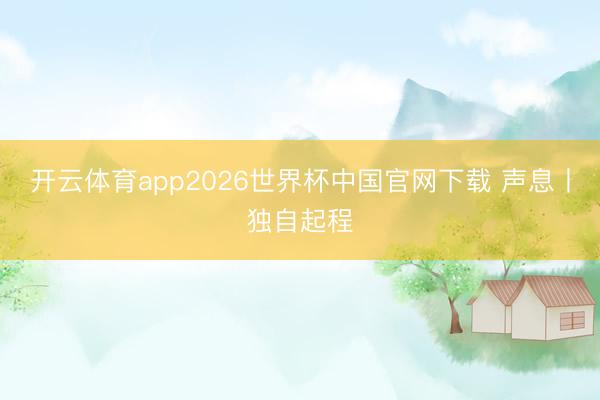 开云体育app2026世界杯中国官网下载 声息丨独自起程