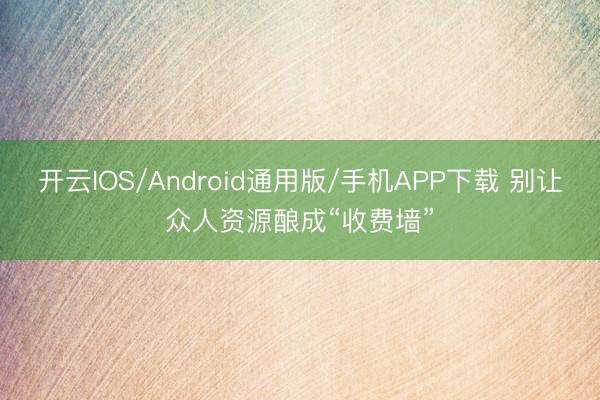 开云IOS/Android通用版/手机APP下载 别让众人资源酿成“收费墙”