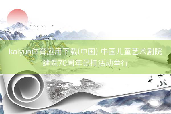 kaiyun体育应用下载(中国) 中国儿童艺术剧院建院70周年记挂活动举行