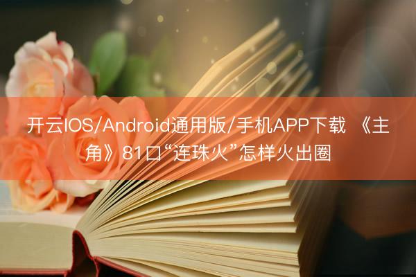 开云IOS/Android通用版/手机APP下载 《主角》81口“连珠火”怎样火出圈