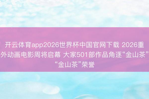 开云体育app2026世界杯中国官网下载 2026重庆国外动画电影周将启幕 大家501部作品角逐“金山茶”荣誉