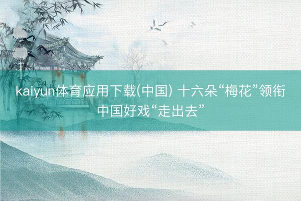 kaiyun体育应用下载(中国) 十六朵“梅花”领衔中国好戏“走出去”