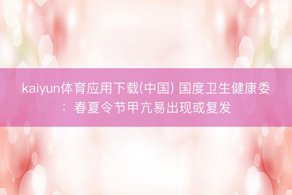 kaiyun体育应用下载(中国) 国度卫生健康委:春夏令节甲亢易出现或复发 kaiyun体育应用下载(中国) 国度卫生健康委:春夏令节甲亢易出现或复发