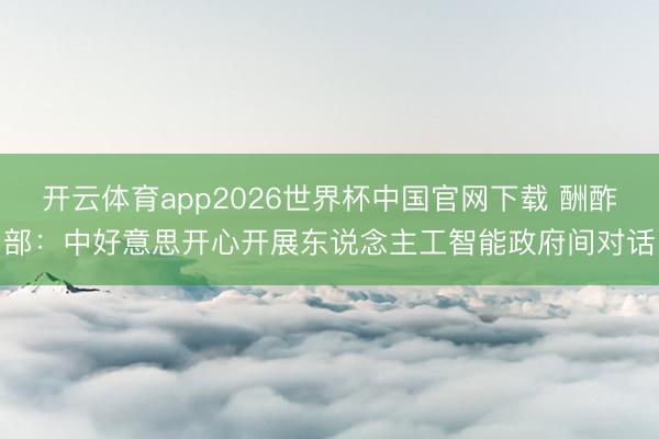 开云体育app2026世界杯中国官网下载 酬酢部：中好意思开心开展东说念主工智能政府间对话