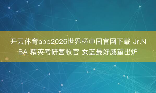 开云体育app2026世界杯中国官网下载 Jr.NBA 精英考研营收官 女篮最好威望出炉