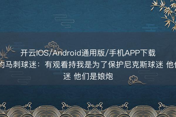 开云IOS/Android通用版/手机APP下载 一打百的马刺球迷：有观看持我是为了保护尼克斯球迷 他们是娘炮