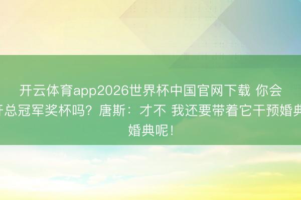 开云体育app2026世界杯中国官网下载 你会放开总冠军奖杯吗？唐斯：才不 我还要带着它干预婚典呢！