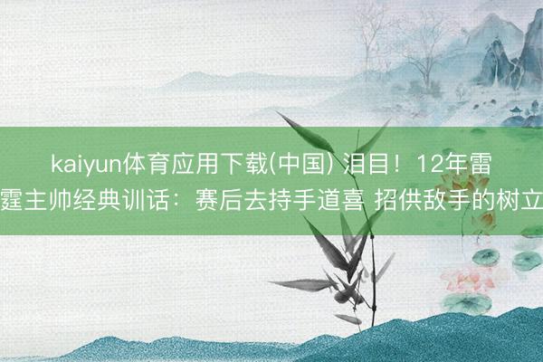 kaiyun体育应用下载(中国) 泪目！12年雷霆主帅经典训话：赛后去持手道喜 招供敌手的树立