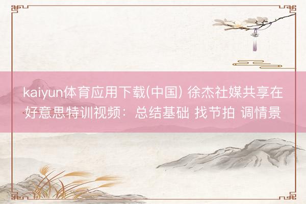 kaiyun体育应用下载(中国) 徐杰社媒共享在好意思特训视频:总结基础 找节拍 调情景