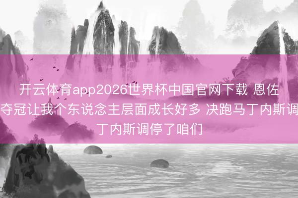 开云体育app2026世界杯中国官网下载 恩佐：全国杯夺冠让我个东说念主层面成长好多 决跑马丁内斯调停了咱们