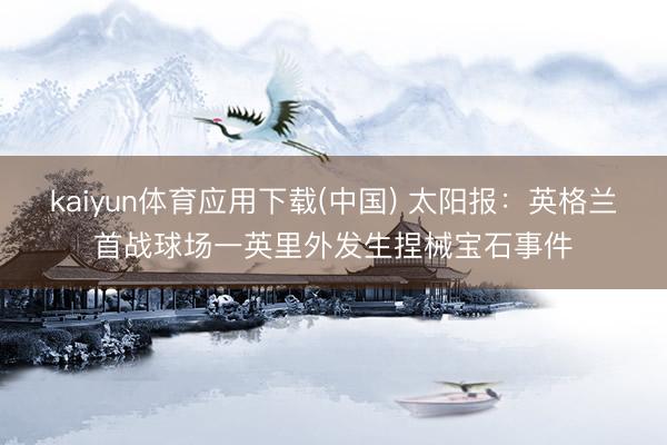kaiyun体育应用下载(中国) 太阳报：英格兰首战球场一英里外发生捏械宝石事件