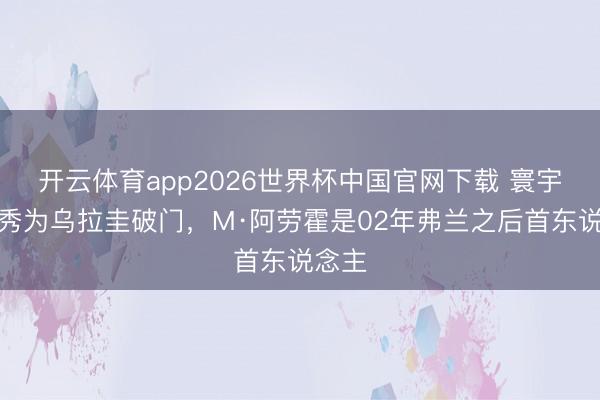 开云体育app2026世界杯中国官网下载 寰宇杯首秀为乌拉圭破门，M·阿劳霍是02年弗兰之后首东说念主