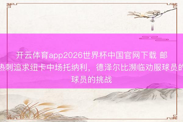开云体育app2026世界杯中国官网下载 邮报：热刺追求纽卡中场托纳利，德泽尔比濒临劝服球员的挑战
