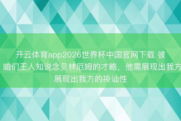 开云体育app2026世界杯中国官网下载 彼得·里德：咱们王人知说念贝林厄姆的才略，他需展现出我方的褂讪性