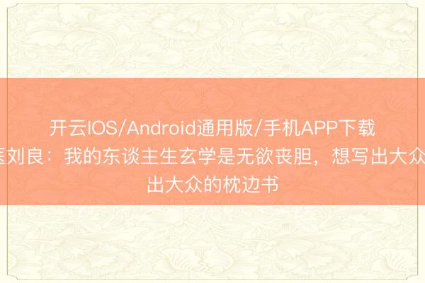 开云IOS/Android通用版/手机APP下载 专访法医刘良：我的东谈主生玄学是无欲丧胆，想写出大众的枕边书