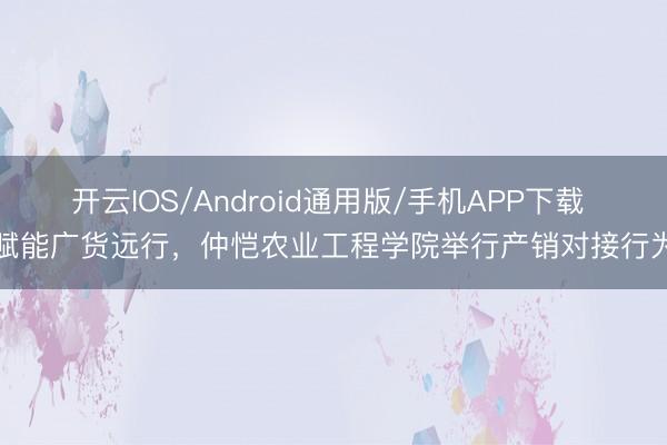 开云IOS/Android通用版/手机APP下载 赋能广货远行，仲恺农业工程学院举行产销对接行为