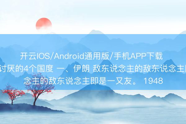 开云IOS/Android通用版/手机APP下载 以色列东说念主 最讨厌的4个国度 一、伊朗 敌东说念主的敌东说念主即是一又友。 1948