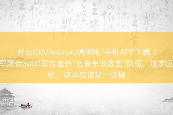 开云IOS/Android通用版/手机APP下载 1945年，日军聚会3000军力追杀“乞食东说念主”队伍，这本应该是一边倒