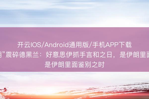 开云IOS/Android通用版/手机APP下载 “滚出伊朗”震碎德黑兰：好意思伊抓手言和之日，是伊朗里面鉴别之时