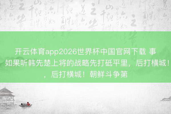 开云体育app2026世界杯中国官网下载 事实依然解说！如果听韩先楚上将的战略先打砥平里，后打横城！朝鲜斗争第
