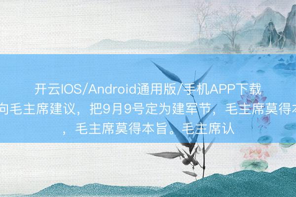 开云IOS/Android通用版/手机APP下载 有东谈主也曾向毛主席建议，把9月9号定为建军节，毛主席莫得本旨。毛主席认