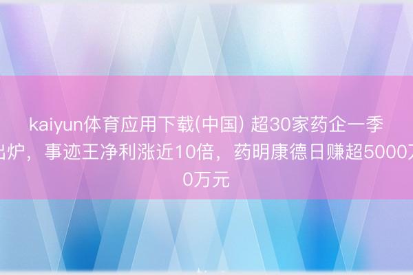 kaiyun体育应用下载(中国) 超30家药企一季报出炉，事迹王净利涨近10倍，药明康德日赚超5000万元