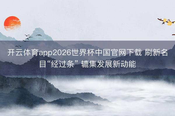 开云体育app2026世界杯中国官网下载 刷新名目“经过条” 辘集发展新动能