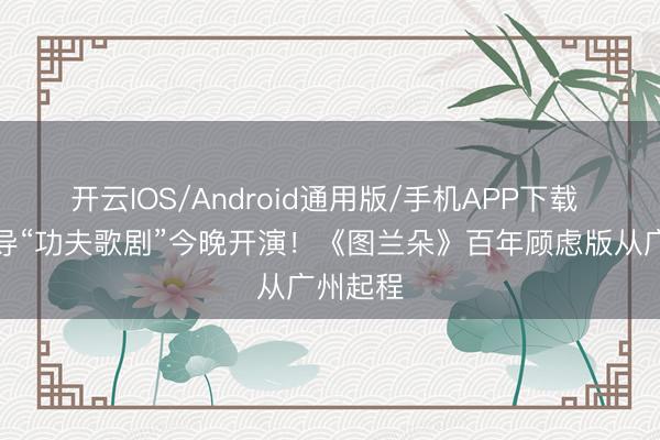 开云IOS/Android通用版/手机APP下载 成龙握导“功夫歌剧”今晚开演!《图兰朵》百年顾虑版从广州起程