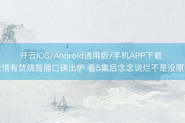 开云IOS/Android通用版/手机APP下载 爱情有焚烧首播口碑出炉 看5集后念念说烂不是没原因