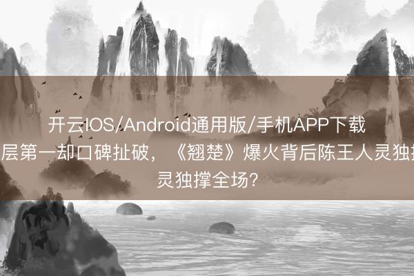 开云IOS/Android通用版/手机APP下载 热度断层第一却口碑扯破，《翘楚》爆火背后陈王人灵独撑全场？