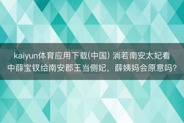 kaiyun体育应用下载(中国) 淌若南安太妃看中薛宝钗给南安郡王当侧妃，薛姨妈会原意吗？