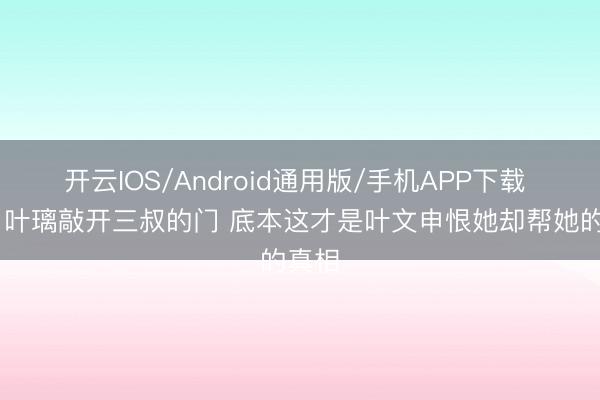 开云IOS/Android通用版/手机APP下载 莫离 叶璃敲开三叔的门 底本这才是叶文申恨她却帮她的真相