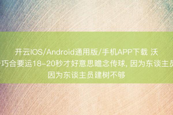 开云IOS/Android通用版/手机APP下载 沃西: 东契奇巧合要运18-20秒才好意思瞻念传球， 因为东谈主员建树不够