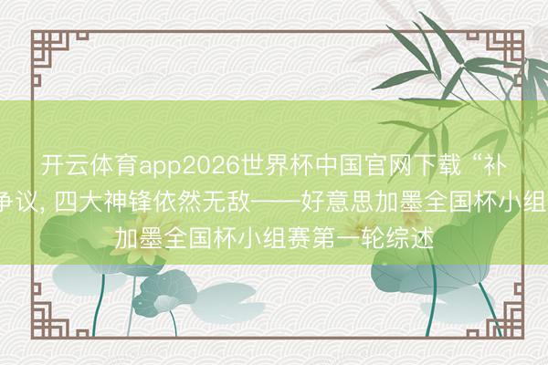 开云体育app2026世界杯中国官网下载 “补水”惹来广阔争议， 四大神锋依然无敌——好意思加墨全国杯小组赛第一轮综述