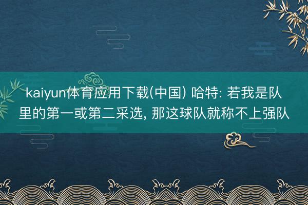 kaiyun体育应用下载(中国) 哈特: 若我是队里的第一或第二采选， 那这球队就称不上强队