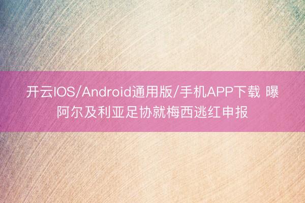 开云IOS/Android通用版/手机APP下载 曝阿尔及利亚足协就梅西逃红申报