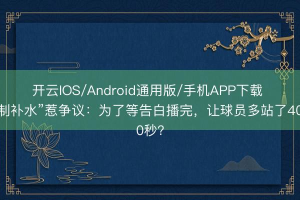 开云IOS/Android通用版/手机APP下载 “强制补水”惹争议:为了等告白播完,让球员多站了40秒?